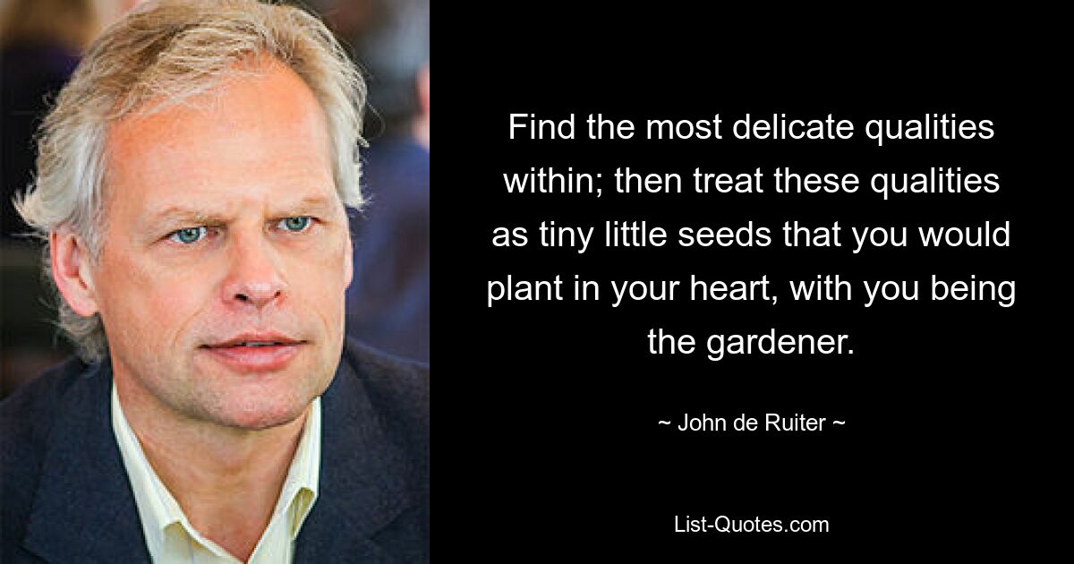 Find the most delicate qualities within; then treat these qualities as tiny little seeds that you would plant in your heart, with you being the gardener. — © John de Ruiter