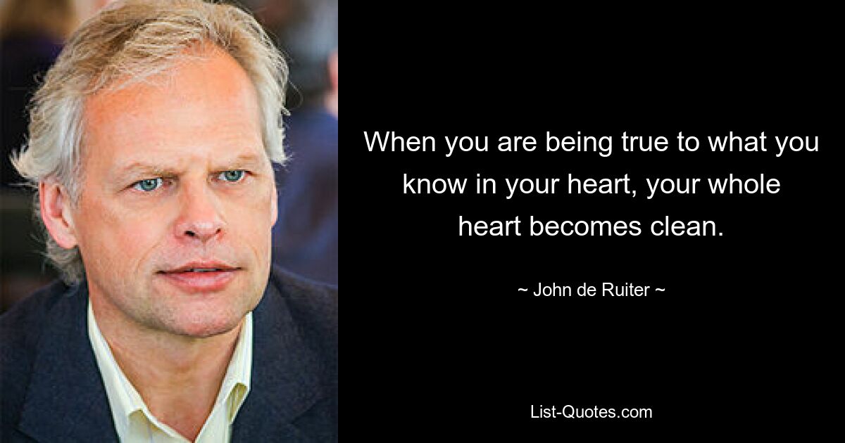 When you are being true to what you know in your heart, your whole heart becomes clean. — © John de Ruiter