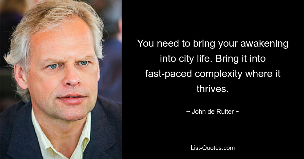 You need to bring your awakening into city life. Bring it into fast-paced complexity where it thrives. — © John de Ruiter