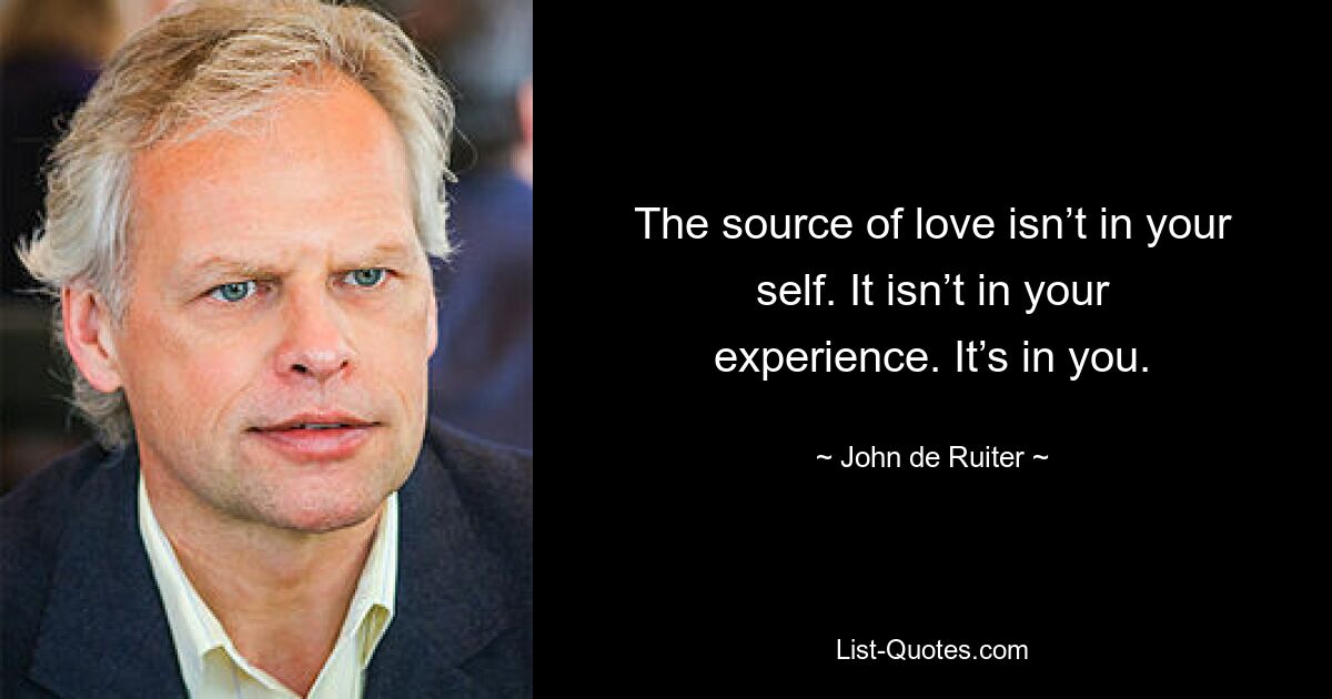 The source of love isn’t in your self. It isn’t in your experience. It’s in you. — © John de Ruiter