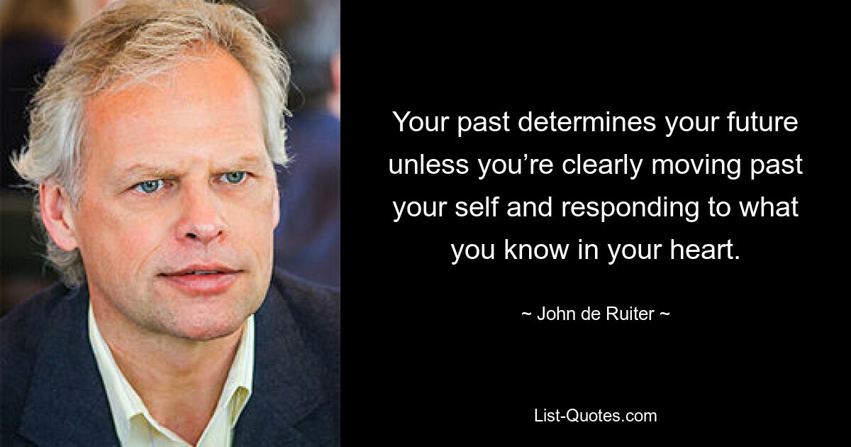 Your past determines your future unless you’re clearly moving past your self and responding to what you know in your heart. — © John de Ruiter