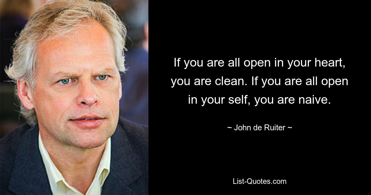 If you are all open in your heart, you are clean. If you are all open in your self, you are naive. — © John de Ruiter