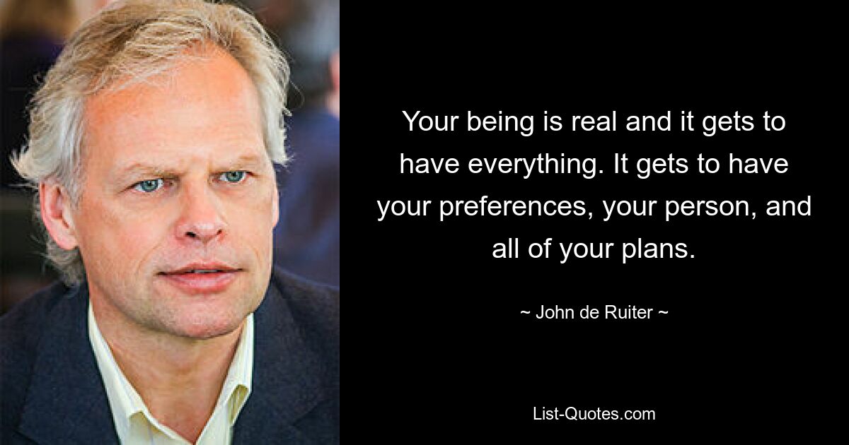 Your being is real and it gets to have everything. It gets to have your preferences, your person, and all of your plans. — © John de Ruiter