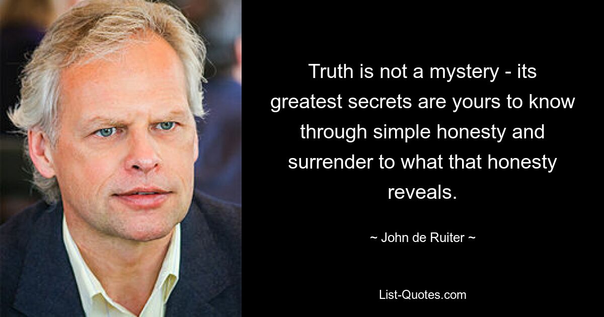 Truth is not a mystery - its greatest secrets are yours to know through simple honesty and surrender to what that honesty reveals. — © John de Ruiter