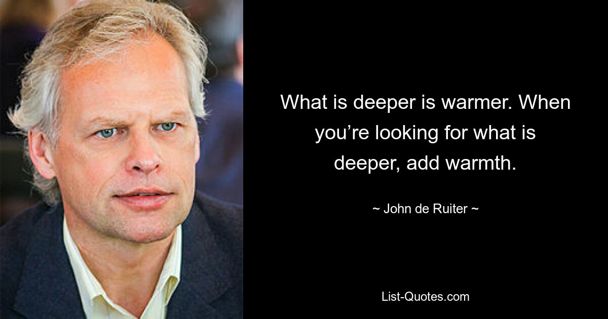 What is deeper is warmer. When you’re looking for what is deeper, add warmth. — © John de Ruiter