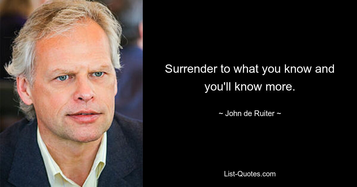 Surrender to what you know and you'll know more. — © John de Ruiter