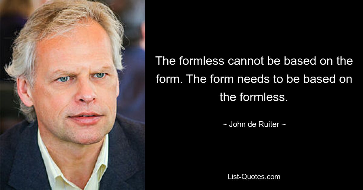 The formless cannot be based on the form. The form needs to be based on the formless. — © John de Ruiter