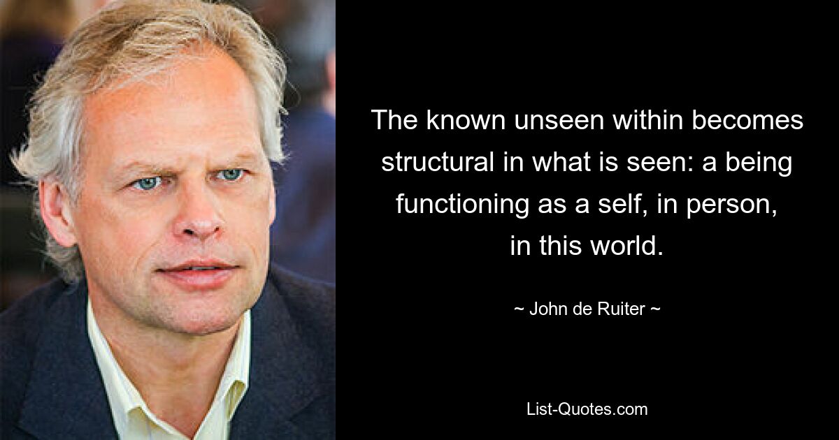 The known unseen within becomes structural in what is seen: a being functioning as a self, in person, in this world. — © John de Ruiter