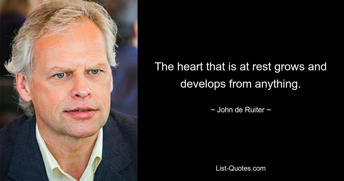 The heart that is at rest grows and develops from anything. — © John de Ruiter