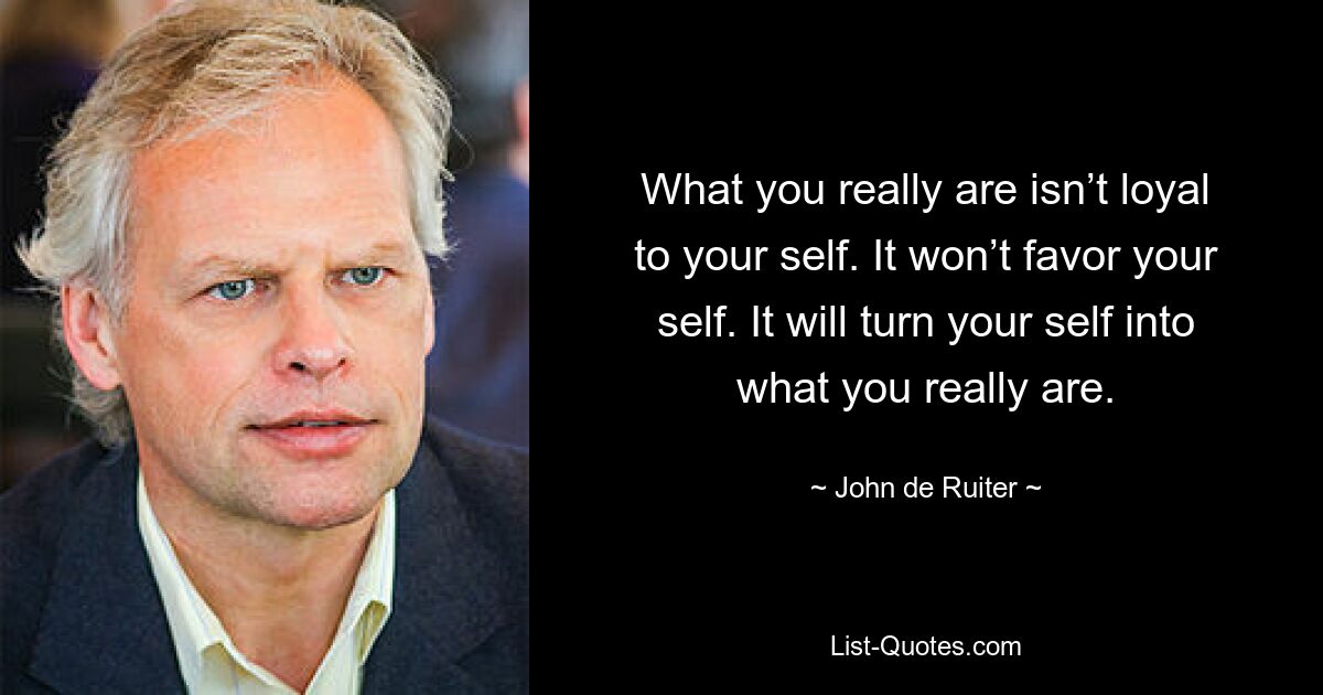 What you really are isn’t loyal to your self. It won’t favor your self. It will turn your self into what you really are. — © John de Ruiter