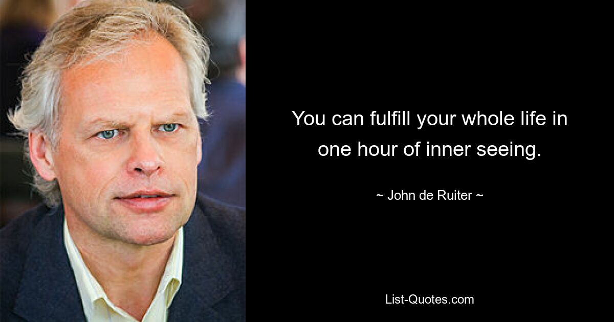 You can fulfill your whole life in one hour of inner seeing. — © John de Ruiter