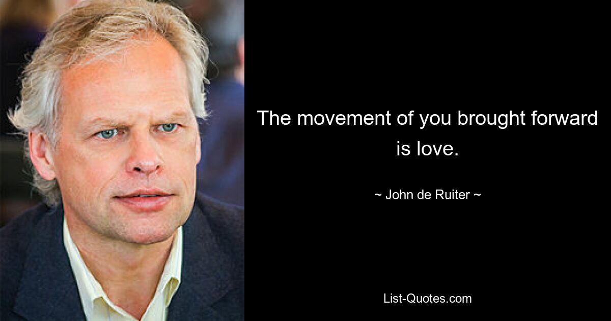 The movement of you brought forward is love. — © John de Ruiter