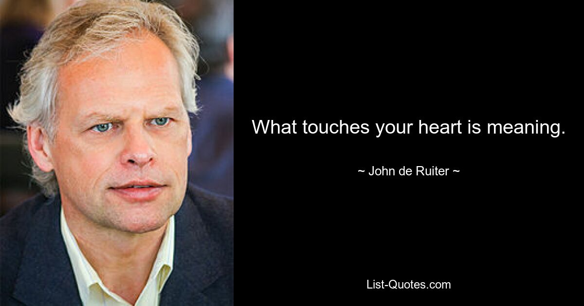 What touches your heart is meaning. — © John de Ruiter