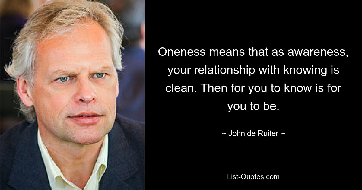 Oneness means that as awareness, your relationship with knowing is clean. Then for you to know is for you to be. — © John de Ruiter