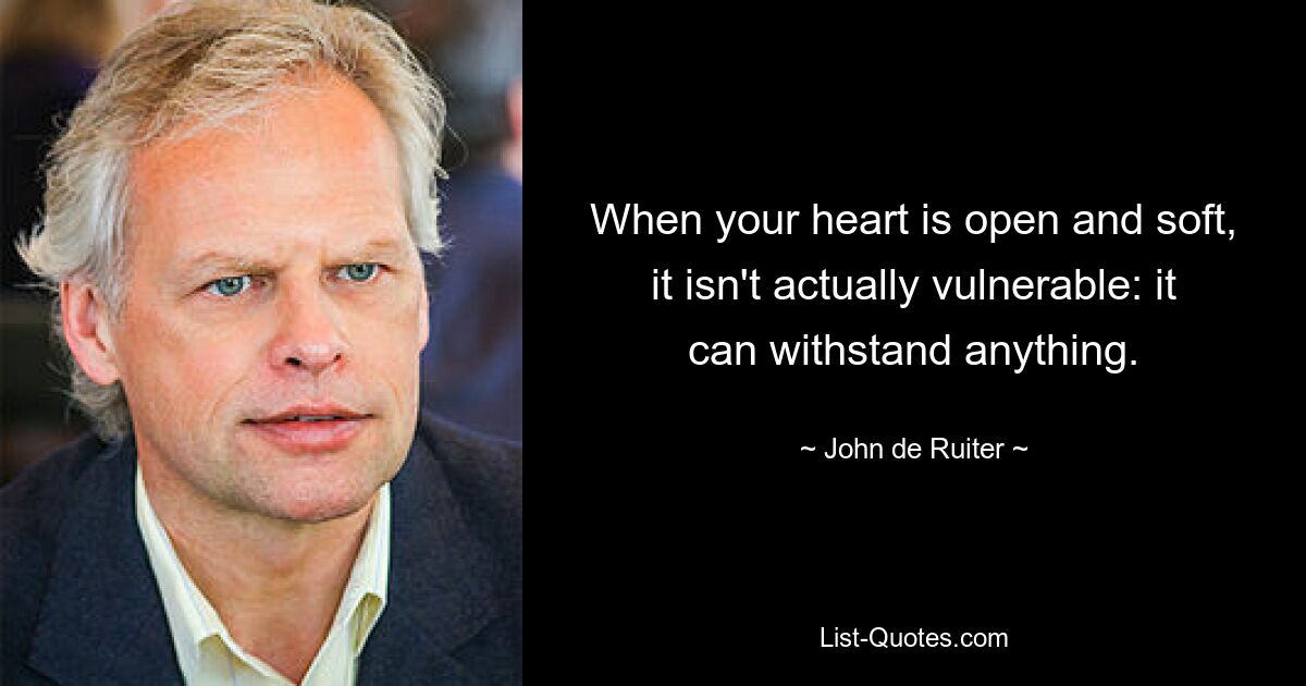 When your heart is open and soft, it isn't actually vulnerable: it can withstand anything. — © John de Ruiter