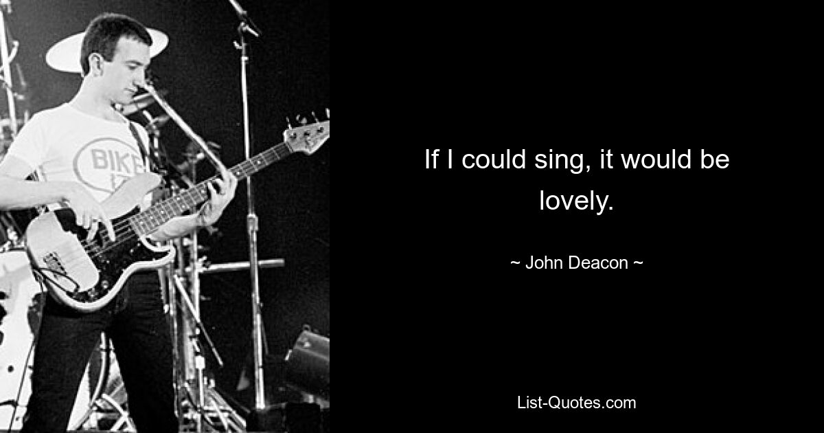 If I could sing, it would be lovely. — © John Deacon