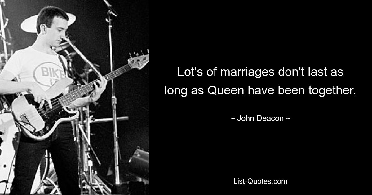 Lot's of marriages don't last as long as Queen have been together. — © John Deacon