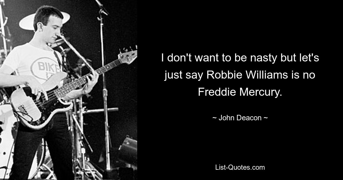 I don't want to be nasty but let's just say Robbie Williams is no Freddie Mercury. — © John Deacon