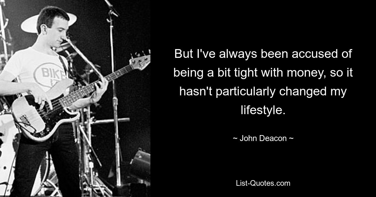 But I've always been accused of being a bit tight with money, so it hasn't particularly changed my lifestyle. — © John Deacon