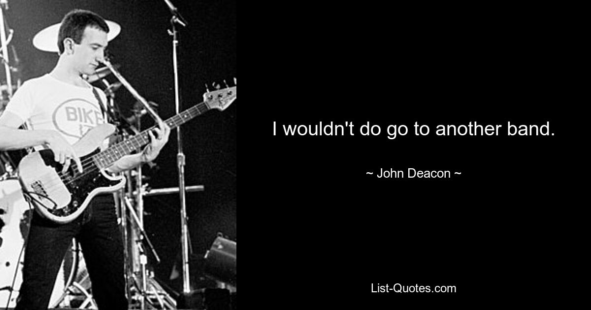 I wouldn't do go to another band. — © John Deacon