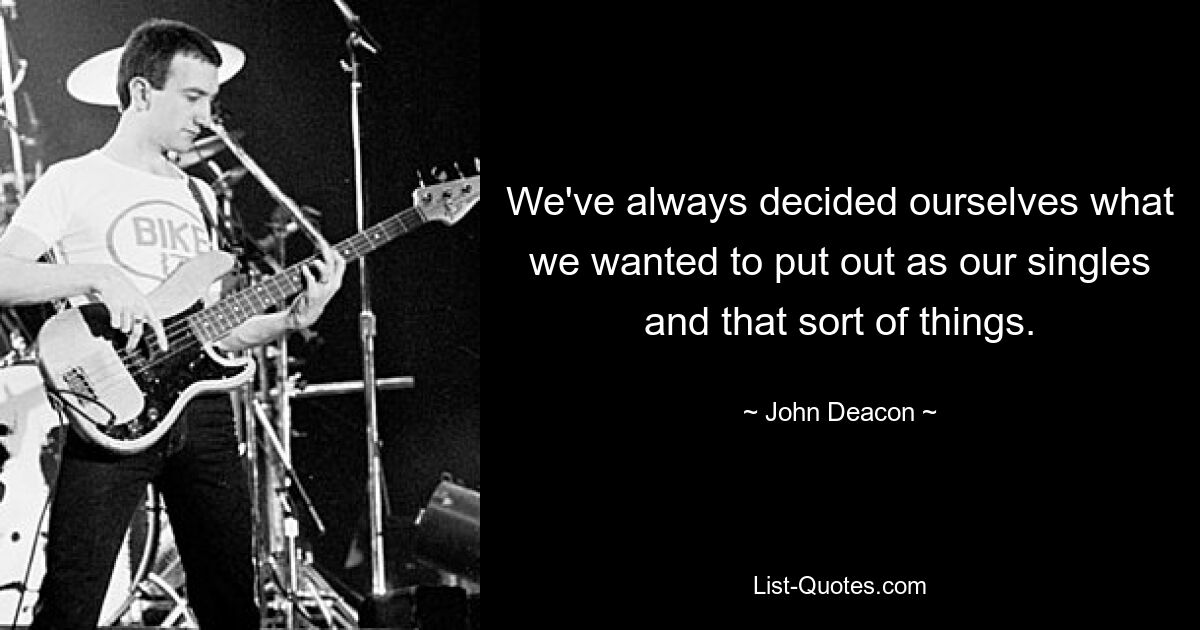 We've always decided ourselves what we wanted to put out as our singles and that sort of things. — © John Deacon