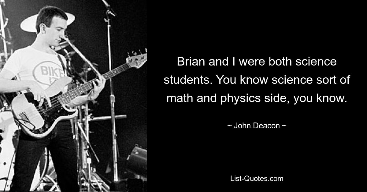 Brian and I were both science students. You know science sort of math and physics side, you know. — © John Deacon