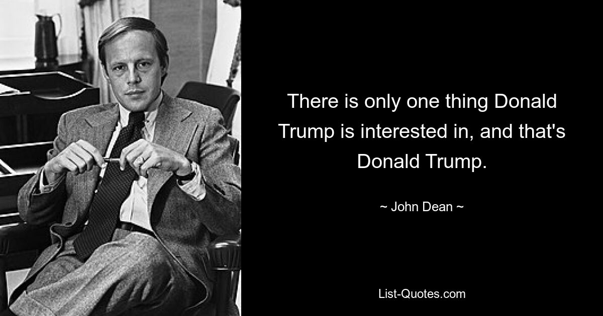 There is only one thing Donald Trump is interested in, and that's Donald Trump. — © John Dean