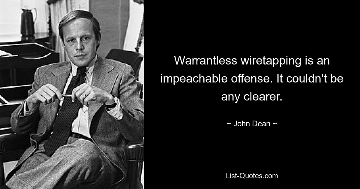 Warrantless wiretapping is an impeachable offense. It couldn't be any clearer. — © John Dean