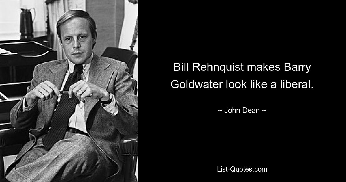 Bill Rehnquist makes Barry Goldwater look like a liberal. — © John Dean