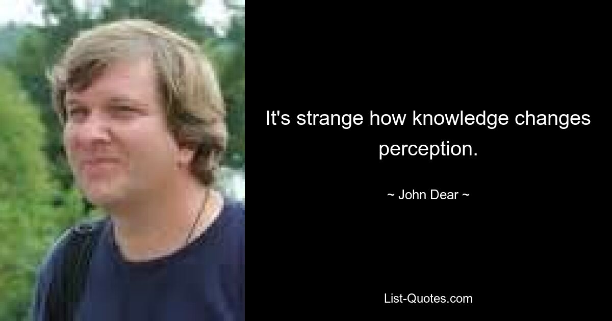 It's strange how knowledge changes perception. — © John Dear