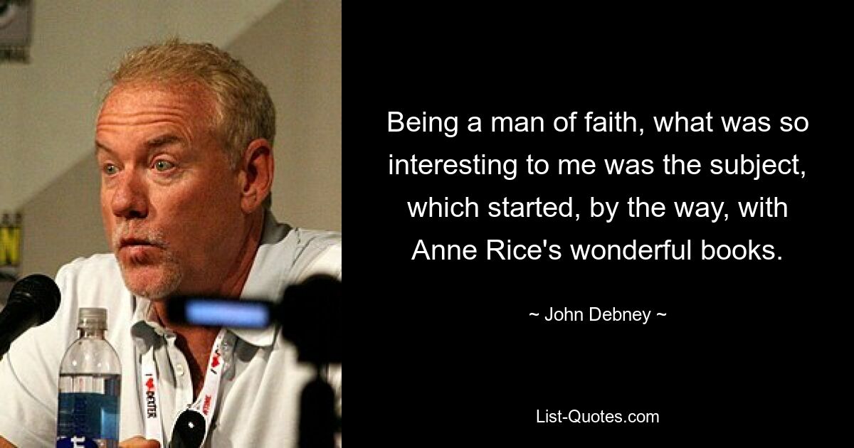 Being a man of faith, what was so interesting to me was the subject, which started, by the way, with Anne Rice's wonderful books. — © John Debney