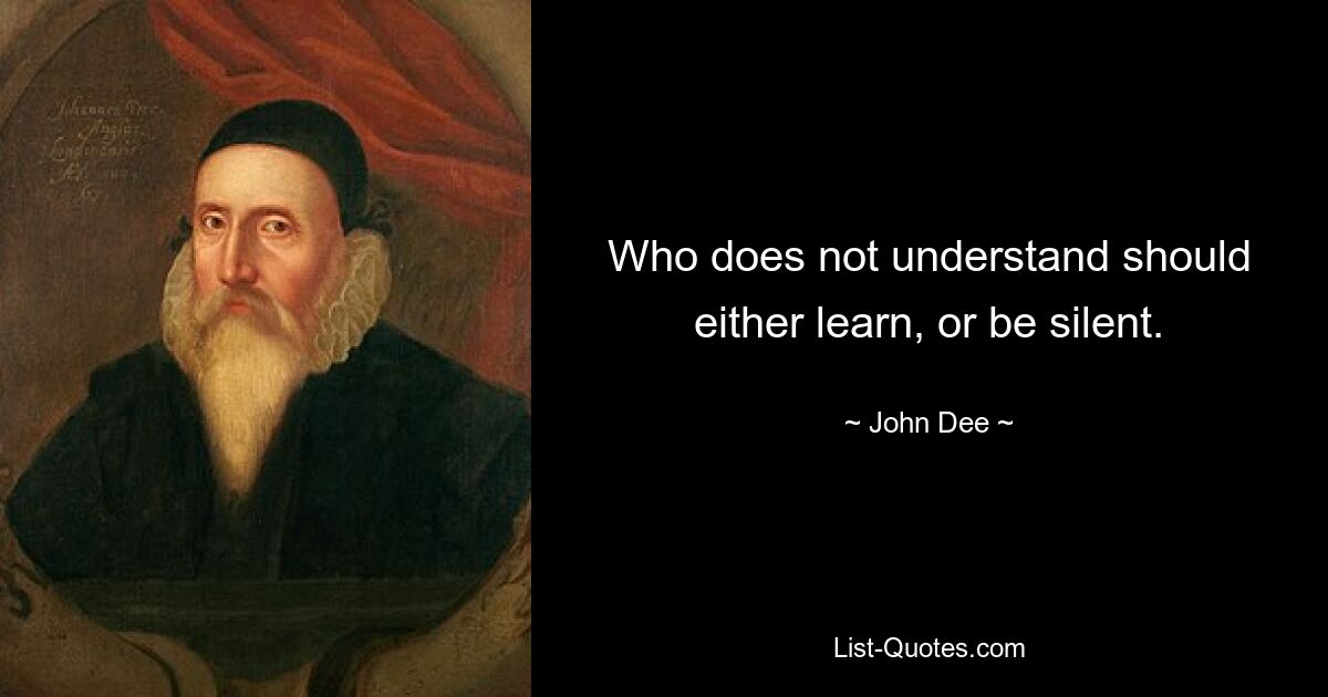 Who does not understand should either learn, or be silent. — © John Dee