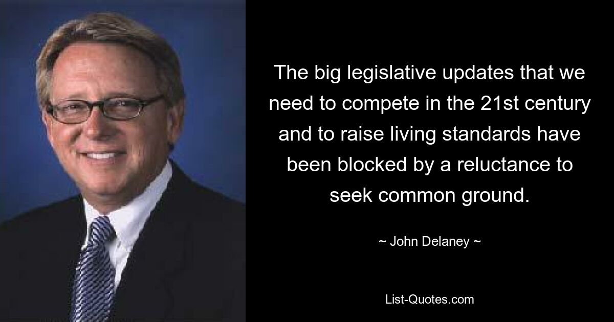 The big legislative updates that we need to compete in the 21st century and to raise living standards have been blocked by a reluctance to seek common ground. — © John Delaney