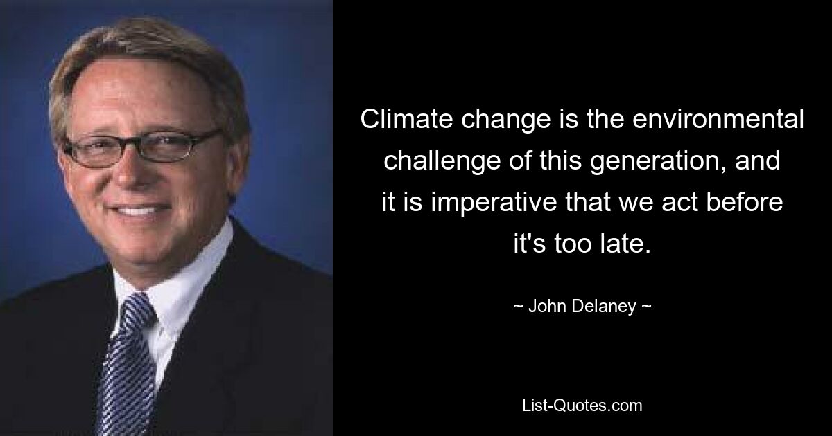 Climate change is the environmental challenge of this generation, and it is imperative that we act before it's too late. — © John Delaney