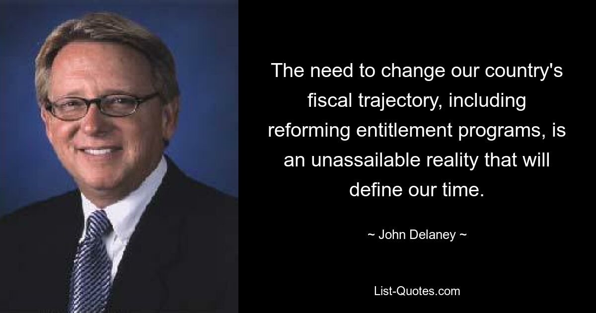 The need to change our country's fiscal trajectory, including reforming entitlement programs, is an unassailable reality that will define our time. — © John Delaney