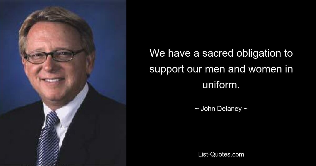 We have a sacred obligation to support our men and women in uniform. — © John Delaney