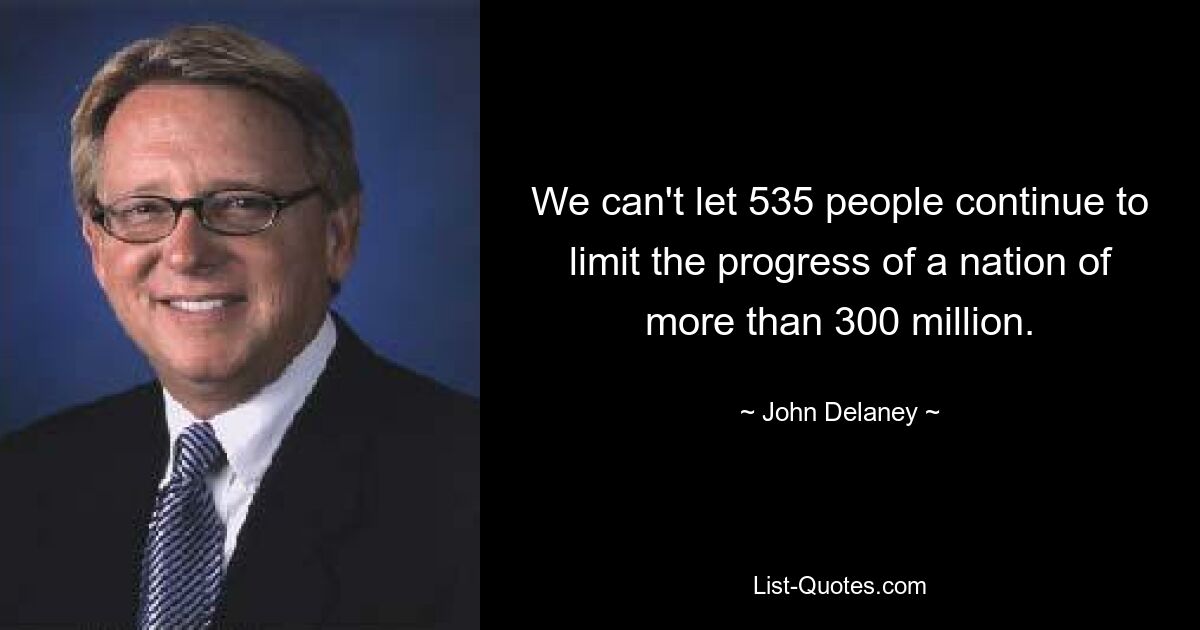 We can't let 535 people continue to limit the progress of a nation of more than 300 million. — © John Delaney