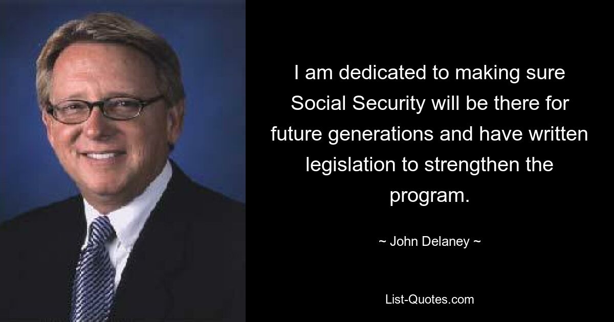 I am dedicated to making sure Social Security will be there for future generations and have written legislation to strengthen the program. — © John Delaney