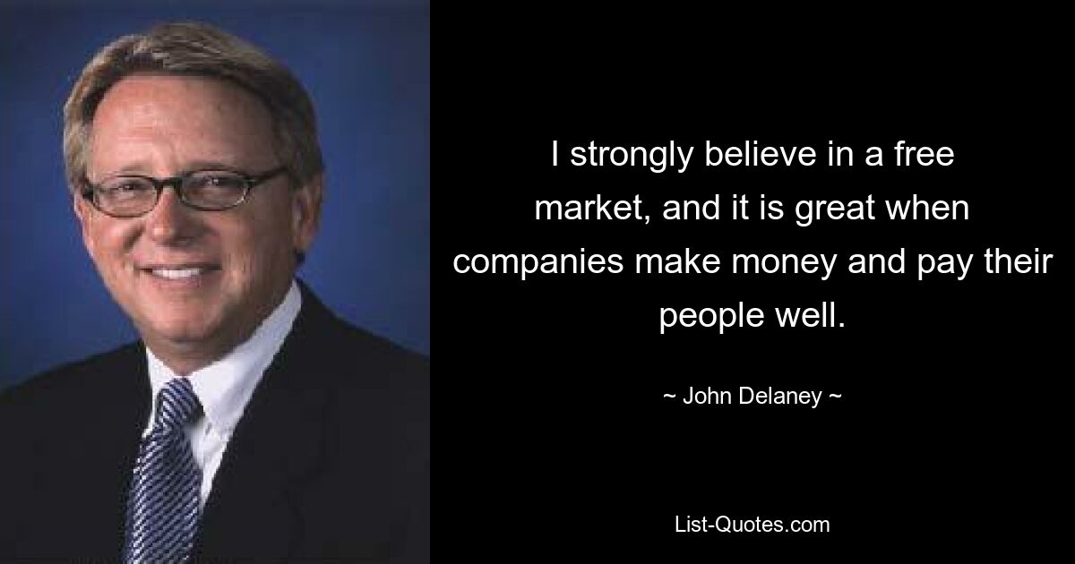 I strongly believe in a free market, and it is great when companies make money and pay their people well. — © John Delaney