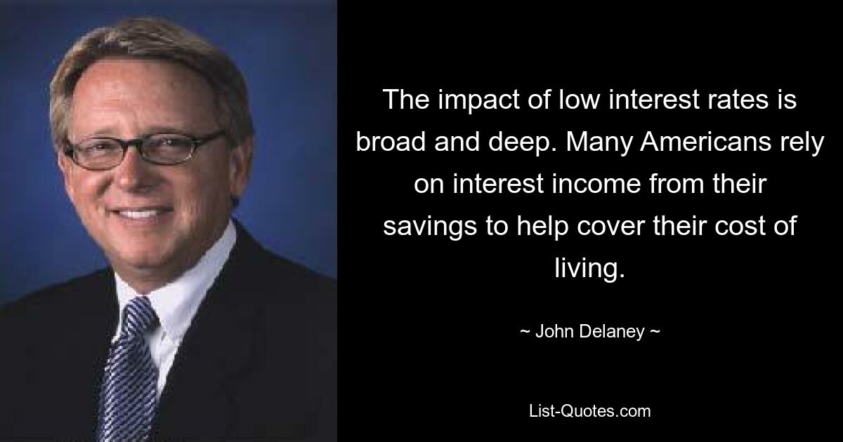 The impact of low interest rates is broad and deep. Many Americans rely on interest income from their savings to help cover their cost of living. — © John Delaney