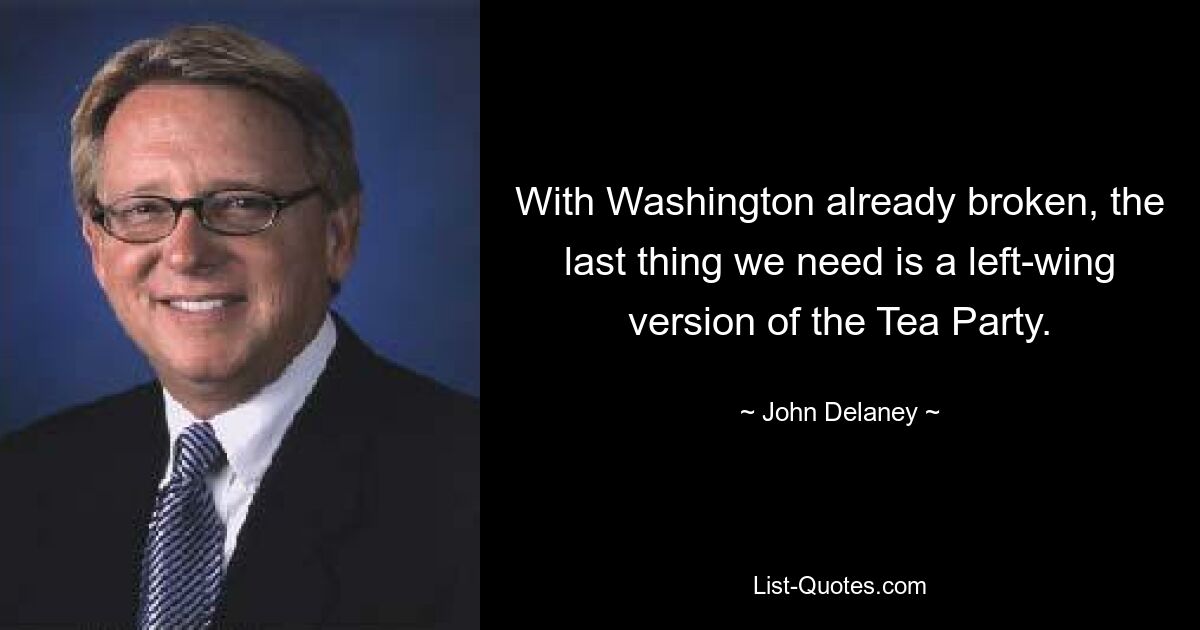 With Washington already broken, the last thing we need is a left-wing version of the Tea Party. — © John Delaney