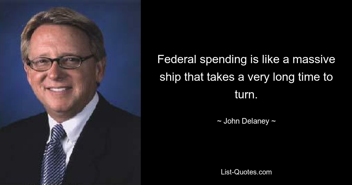 Federal spending is like a massive ship that takes a very long time to turn. — © John Delaney