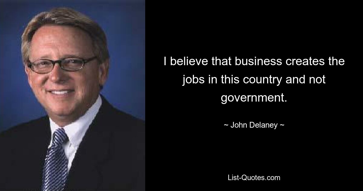 I believe that business creates the jobs in this country and not government. — © John Delaney