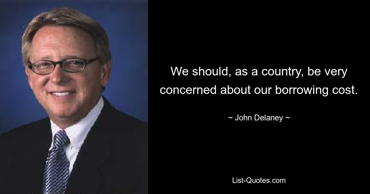 We should, as a country, be very concerned about our borrowing cost. — © John Delaney