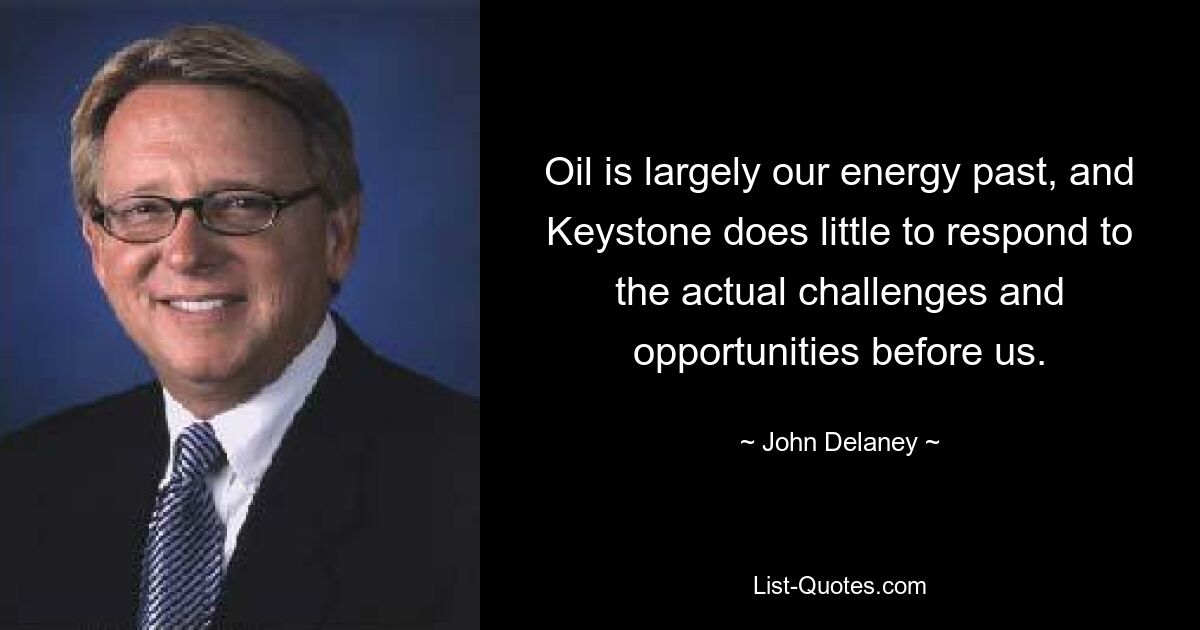 Oil is largely our energy past, and Keystone does little to respond to the actual challenges and opportunities before us. — © John Delaney