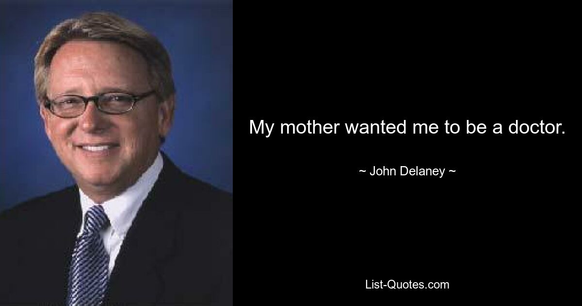 My mother wanted me to be a doctor. — © John Delaney