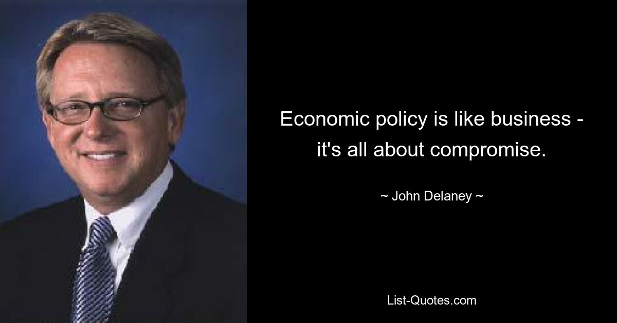 Economic policy is like business - it's all about compromise. — © John Delaney