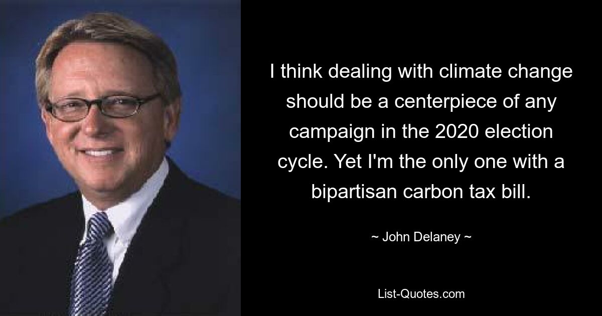 I think dealing with climate change should be a centerpiece of any campaign in the 2020 election cycle. Yet I'm the only one with a bipartisan carbon tax bill. — © John Delaney