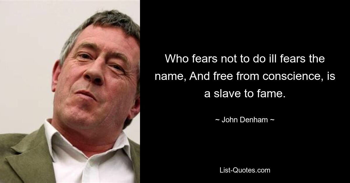 Who fears not to do ill fears the name, And free from conscience, is a slave to fame. — © John Denham