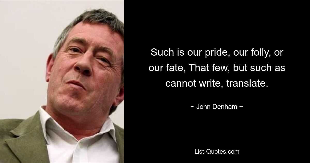 Such is our pride, our folly, or our fate, That few, but such as cannot write, translate. — © John Denham